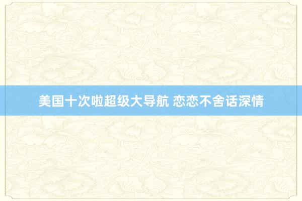 美国十次啦超级大导航 恋恋不舍话深情