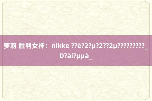 萝莉 胜利女神：nikke ??è?2?μ?2??2μ?????????_D?àí?μμà_