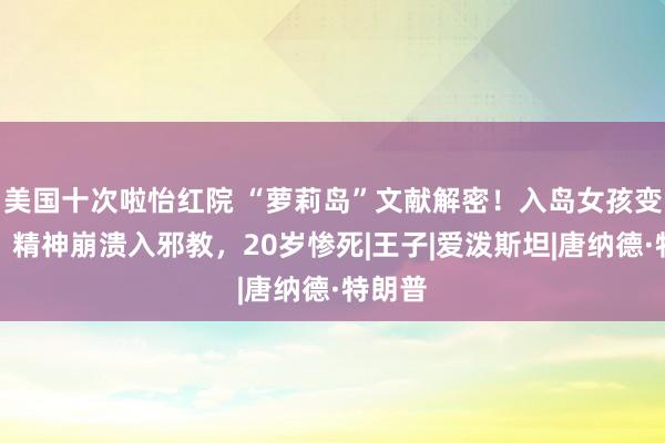 美国十次啦怡红院 “萝莉岛”文献解密！入岛女孩变超模，精神崩溃入邪教，20岁惨死|王子|爱泼斯坦|唐纳德·特朗普