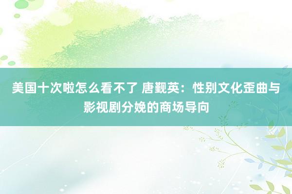 美国十次啦怎么看不了 唐觐英：性别文化歪曲与影视剧分娩的商场导向